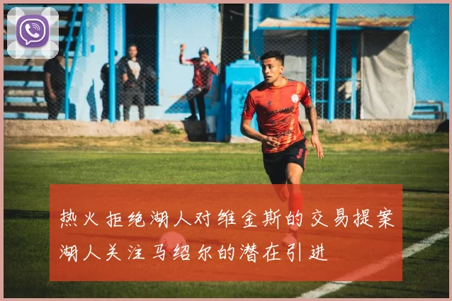 热火拒绝湖人对维金斯的交易提案湖人关注马绍尔的潜在引进
