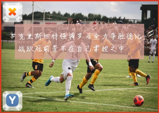 克里斯坦特强调罗马全力争胜德比战欧冠前景不在自己掌控之中