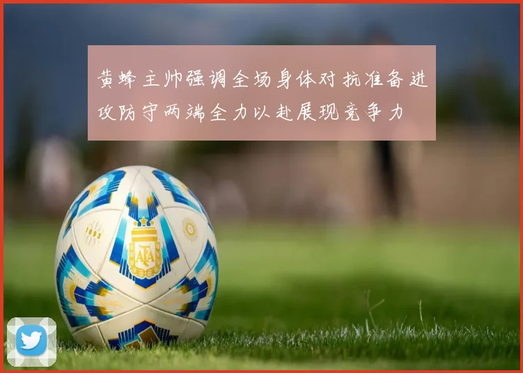 黄蜂主帅强调全场身体对抗准备进攻防守两端全力以赴展现竞争力