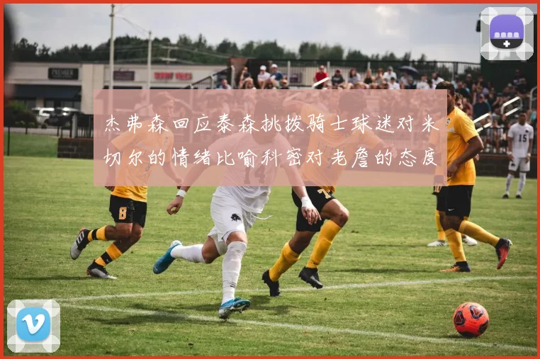 杰弗森回应泰森挑拨骑士球迷对米切尔的情绪比喻科密对老詹的态度