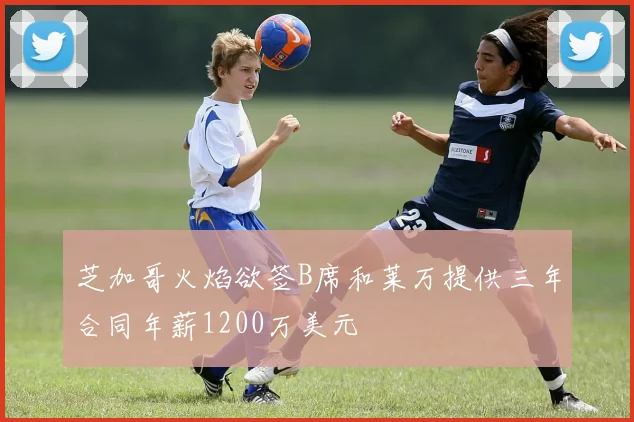 芝加哥火焰欲签B席和莱万提供三年合同年薪1200万美元