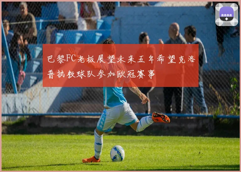 巴黎FC老板展望未来五年希望克洛普执教球队参加欧冠赛事