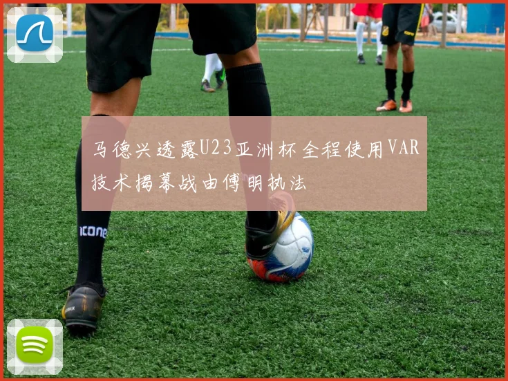 马德兴透露U23亚洲杯全程使用VAR技术揭幕战由傅明执法