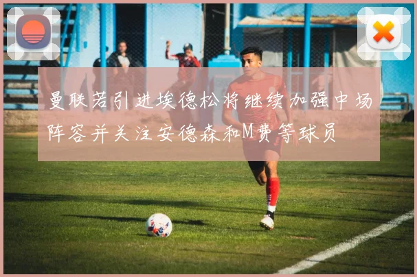 曼联若引进埃德松将继续加强中场阵容并关注安德森和M费等球员