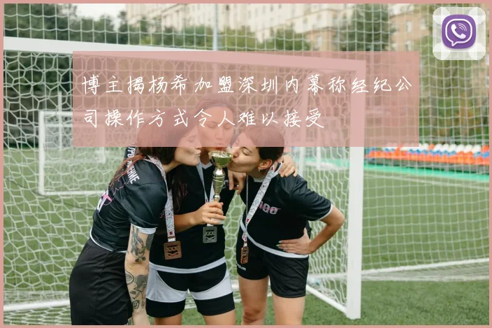 博主揭杨希加盟深圳内幕称经纪公司操作方式令人难以接受