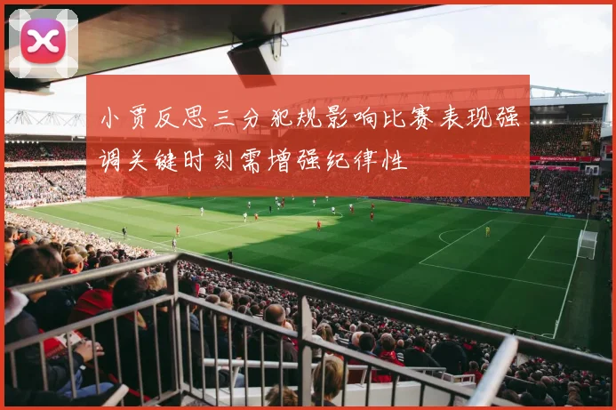 小贾反思三分犯规影响比赛表现强调关键时刻需增强纪律性