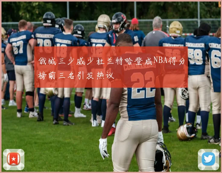 俄城三少威少杜兰特哈登成NBA得分榜前三名引发热议