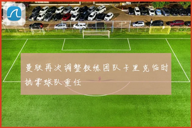 曼联再次调整教练团队卡里克临时执掌球队重任