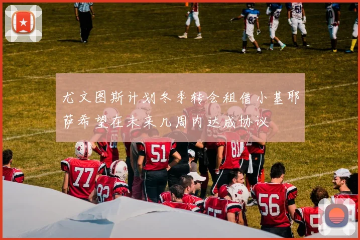 尤文图斯计划冬季转会租借小基耶萨希望在未来几周内达成协议